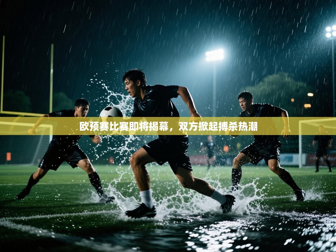 开云体育多语言中文版-欧预赛比赛即将揭幕，双方掀起搏杀热潮