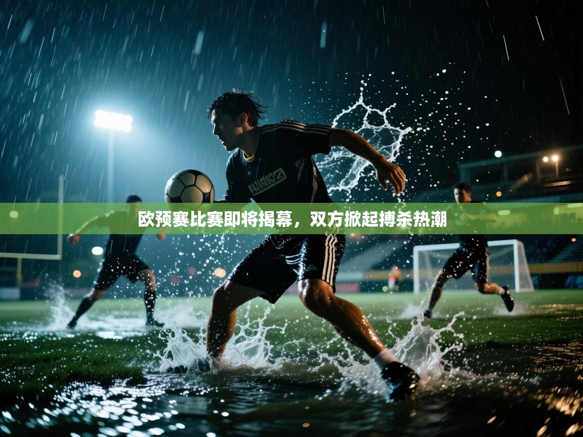 开云体育多语言中文版-欧预赛比赛即将揭幕,双方掀起搏杀热潮 第4张