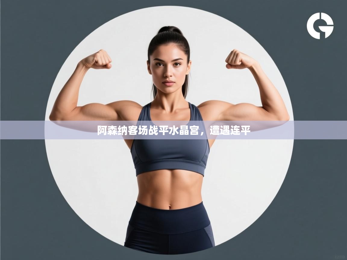 开云APP-阿森纳客场战平水晶宫，遭遇连平