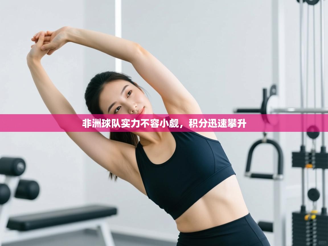 开云注册-非洲球队实力不容小觑，积分迅速攀升  第3张