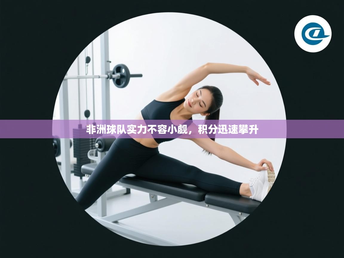 开云注册-非洲球队实力不容小觑，积分迅速攀升  第4张