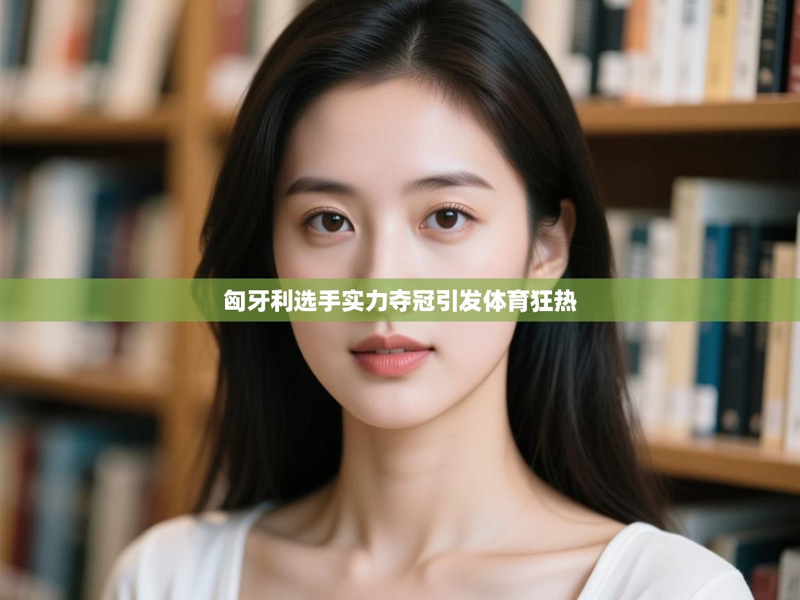 云开体育app网页版入口-匈牙利选手实力夺冠引发体育狂热  第2张