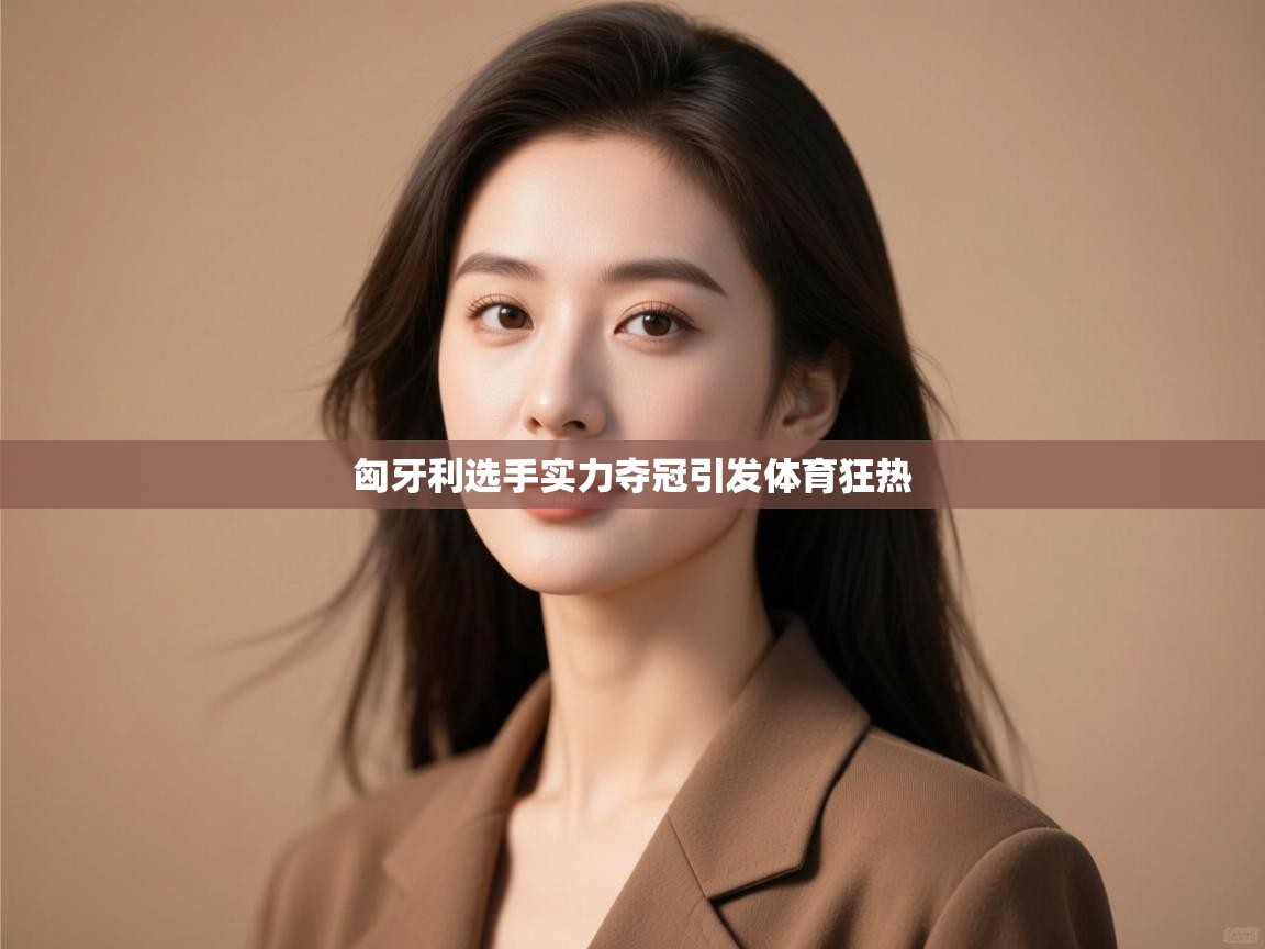 云开体育app网页版入口-匈牙利选手实力夺冠引发体育狂热  第4张