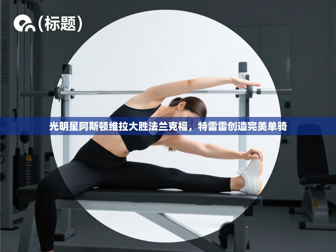 开云体育-光明星阿斯顿维拉大胜法兰克福，特雷雷创造完美单骑