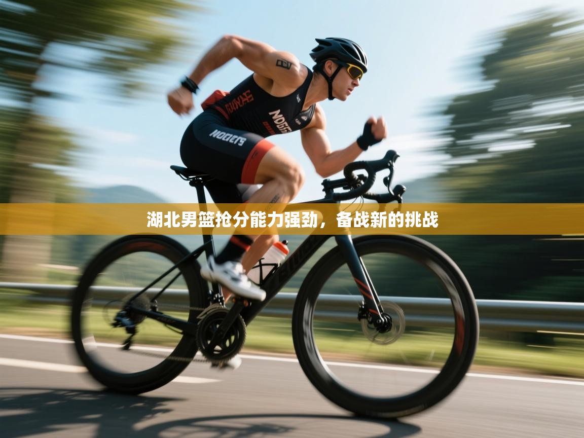 开云体育在线玩-湖北男篮抢分能力强劲，备战新的挑战  第3张