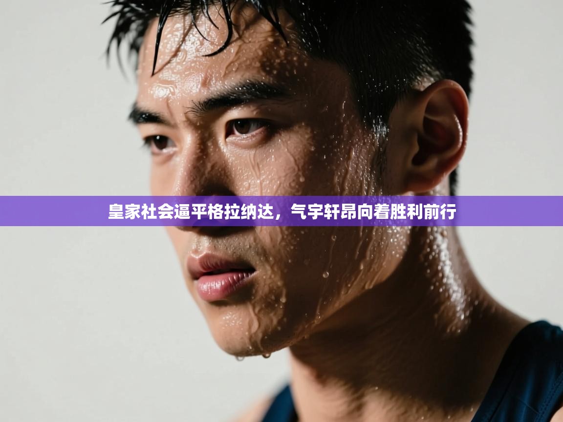 云开体育app官网登录入口-皇家社会逼平格拉纳达，气宇轩昂向着胜利前行  第1张