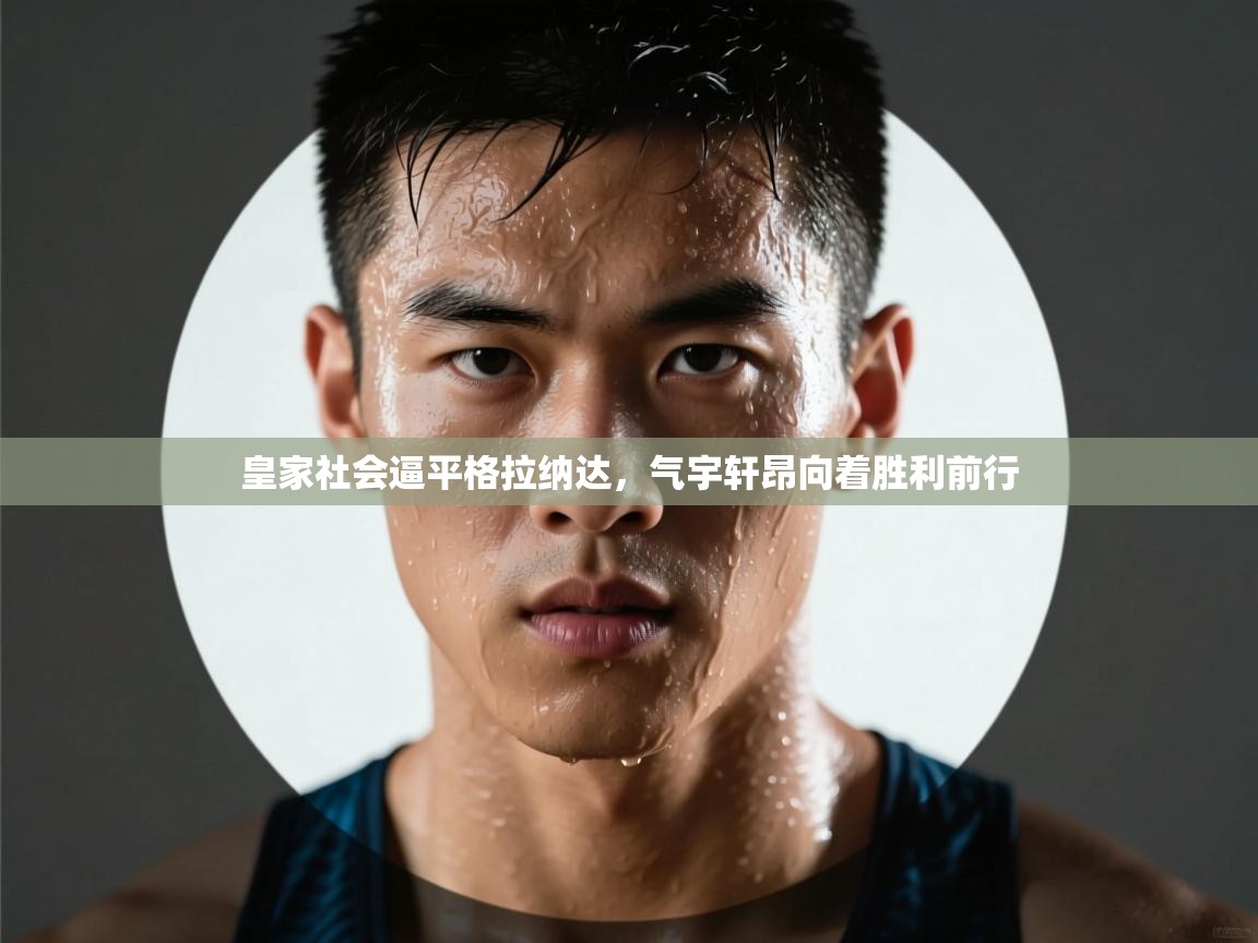 云开体育app官网登录入口-皇家社会逼平格拉纳达，气宇轩昂向着胜利前行  第3张