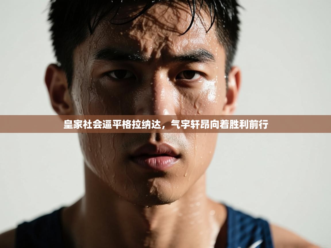 云开体育app官网登录入口-皇家社会逼平格拉纳达，气宇轩昂向着胜利前行  第4张