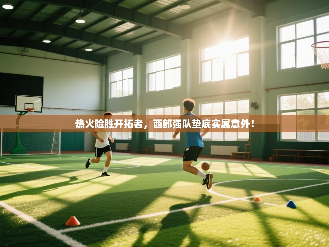 云开体育官网入口登录网页-热火险胜开拓者，西部强队垫底实属意外！  第2张