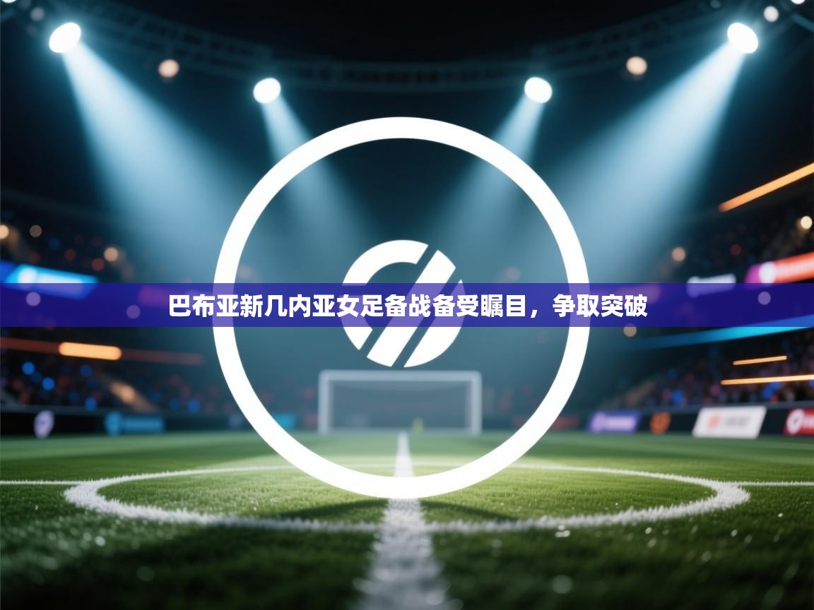 云开体育app登录入口-巴布亚新几内亚女足备战备受瞩目，争取突破  第1张