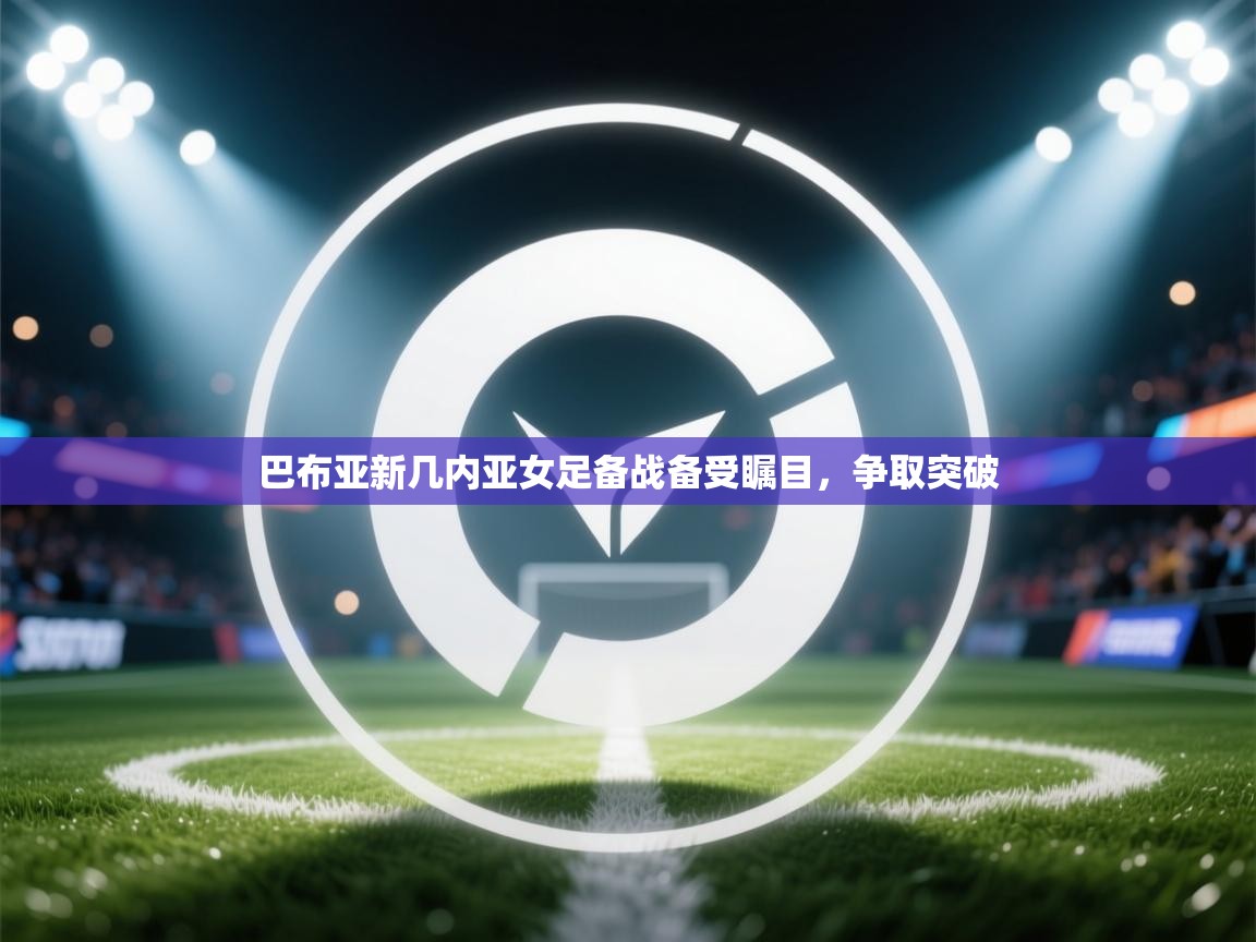 云开体育app登录入口-巴布亚新几内亚女足备战备受瞩目，争取突破  第3张