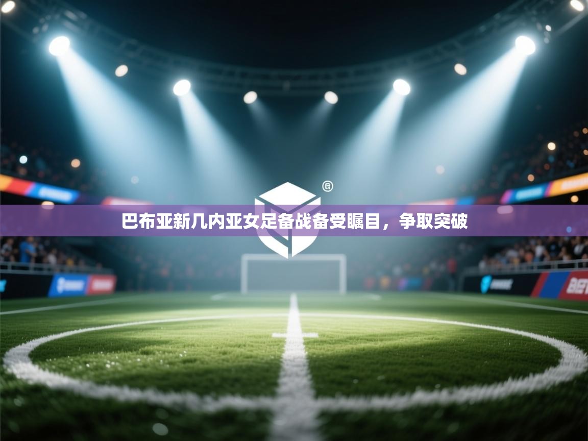 云开体育app登录入口-巴布亚新几内亚女足备战备受瞩目，争取突破  第4张