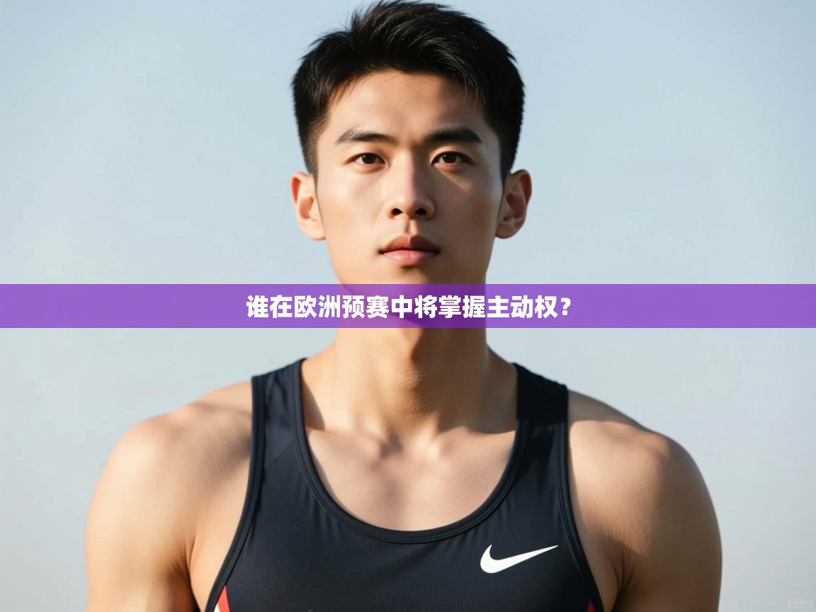 开云体育多语言中文版-谁在欧洲预赛中将掌握主动权？