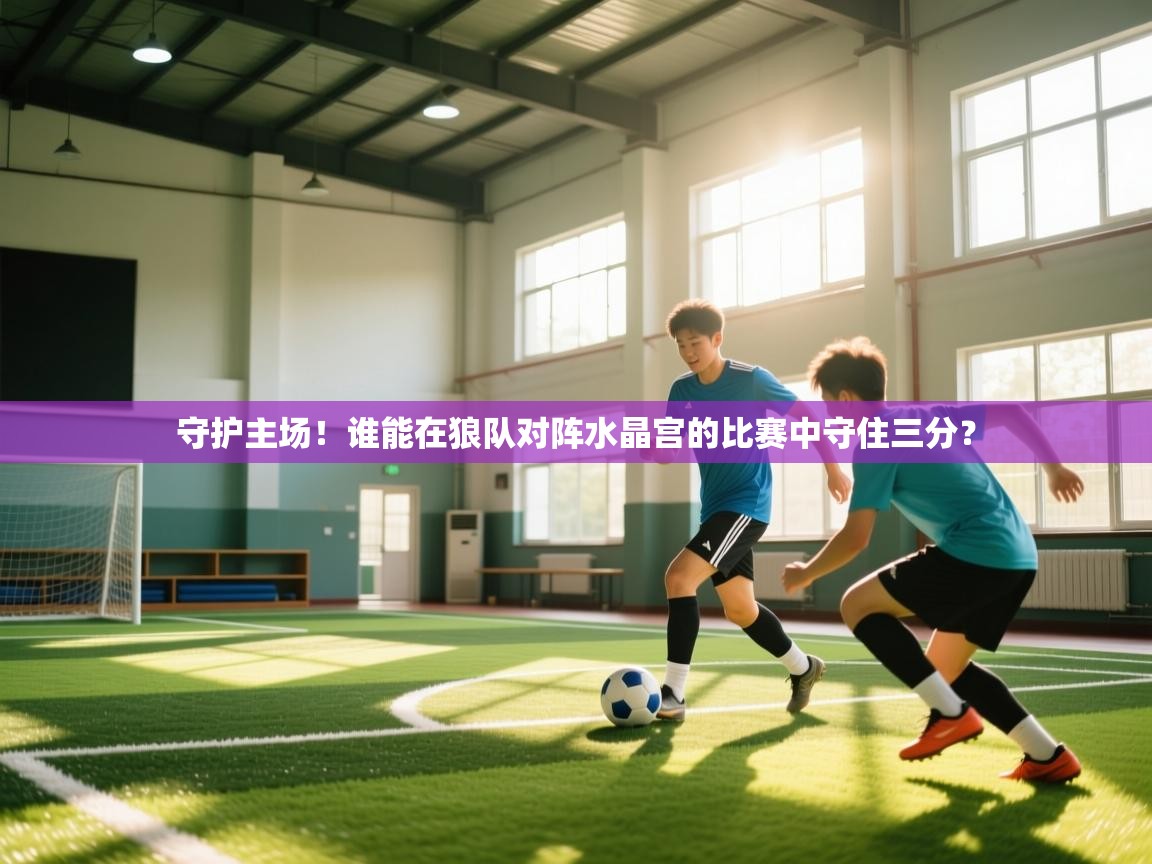 开云直播-守护主场！谁能在狼队对阵水晶宫的比赛中守住三分？