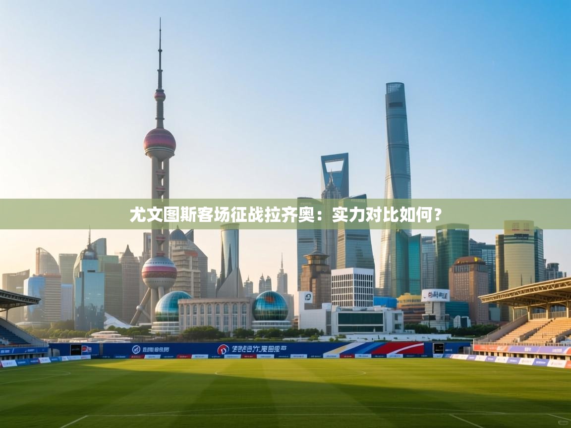 开云体育绑定手机指南-尤文图斯客场征战拉齐奥：实力对比如何？