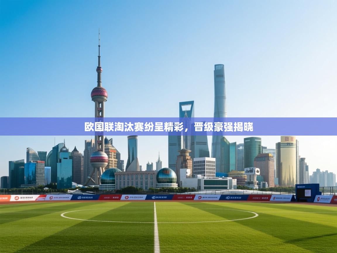 开云体育赛程表查询-欧国联淘汰赛纷呈精彩，晋级豪强揭晓