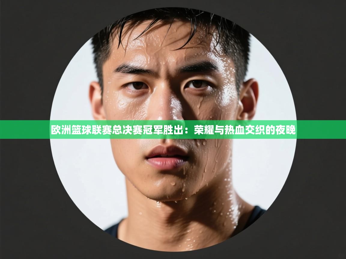 开云体育在线玩-欧洲篮球联赛总决赛冠军胜出：荣耀与热血交织的夜晚  第2张