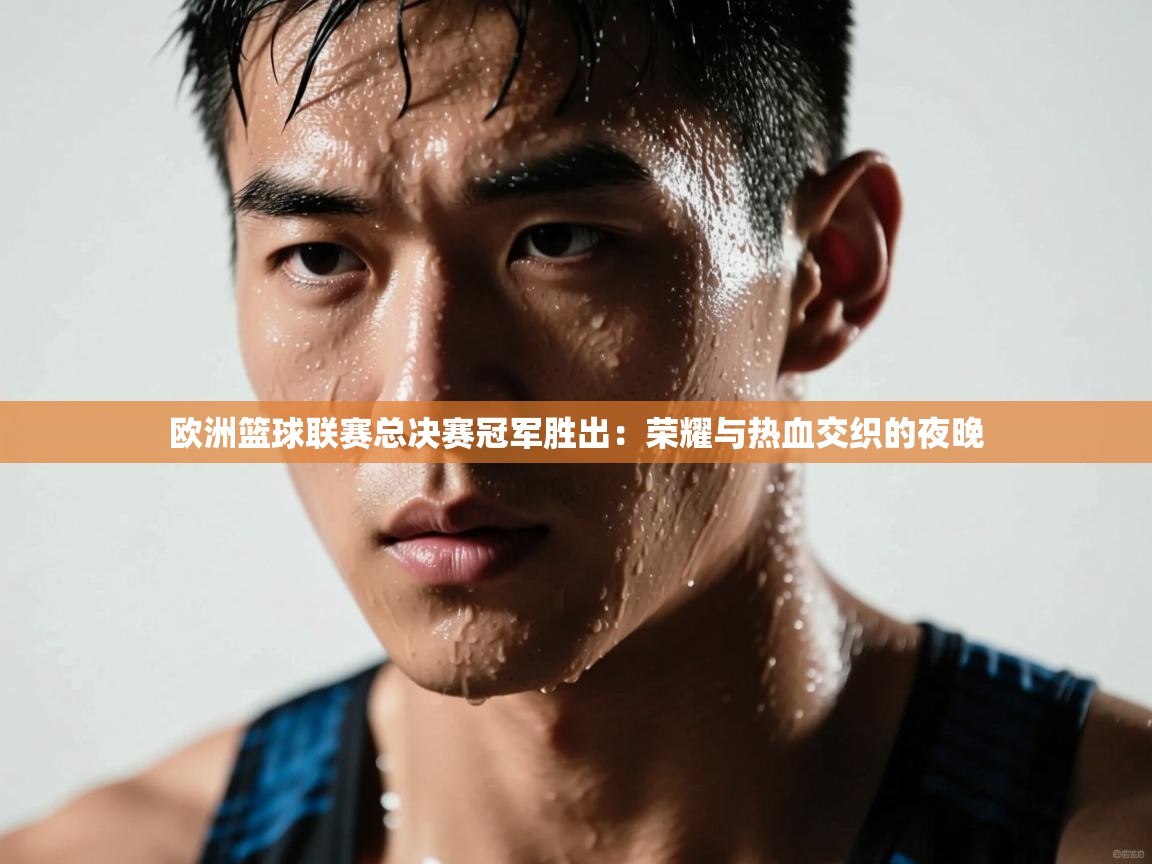 开云体育在线玩-欧洲篮球联赛总决赛冠军胜出：荣耀与热血交织的夜晚  第3张