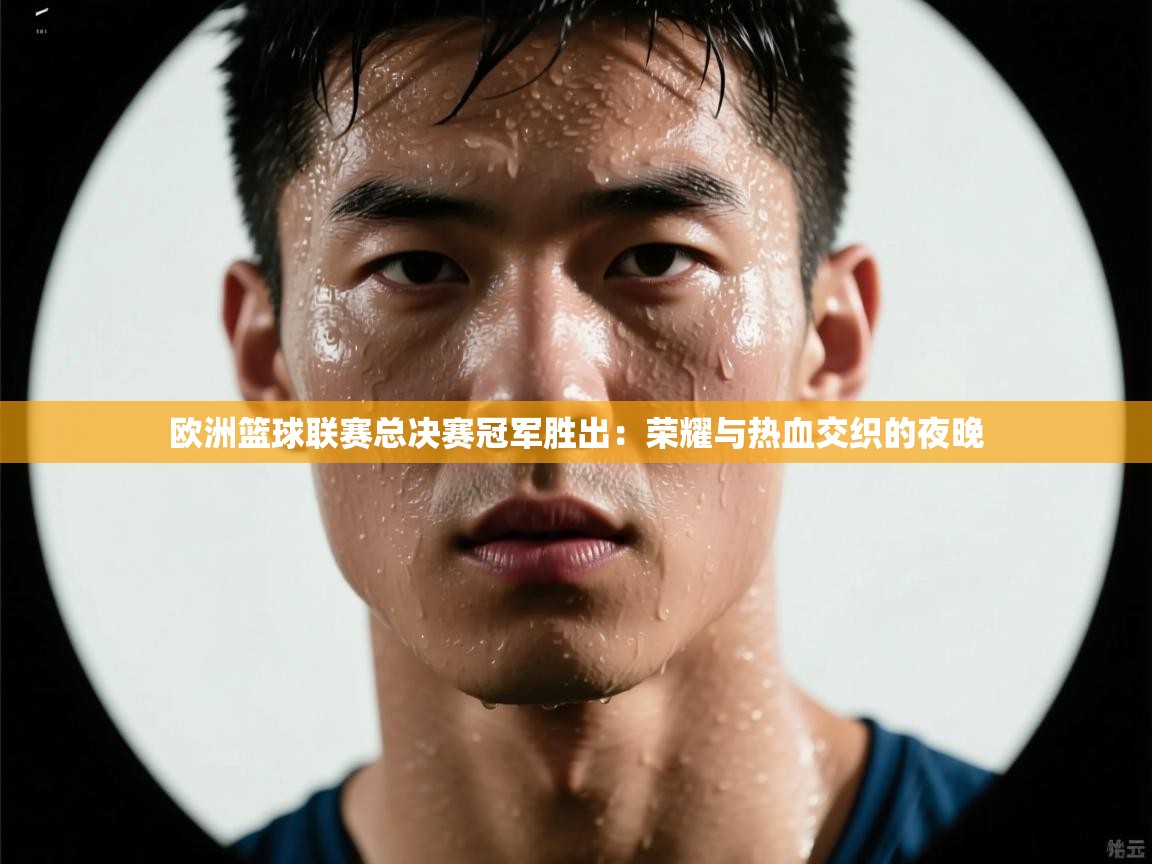 开云体育在线玩-欧洲篮球联赛总决赛冠军胜出：荣耀与热血交织的夜晚  第4张