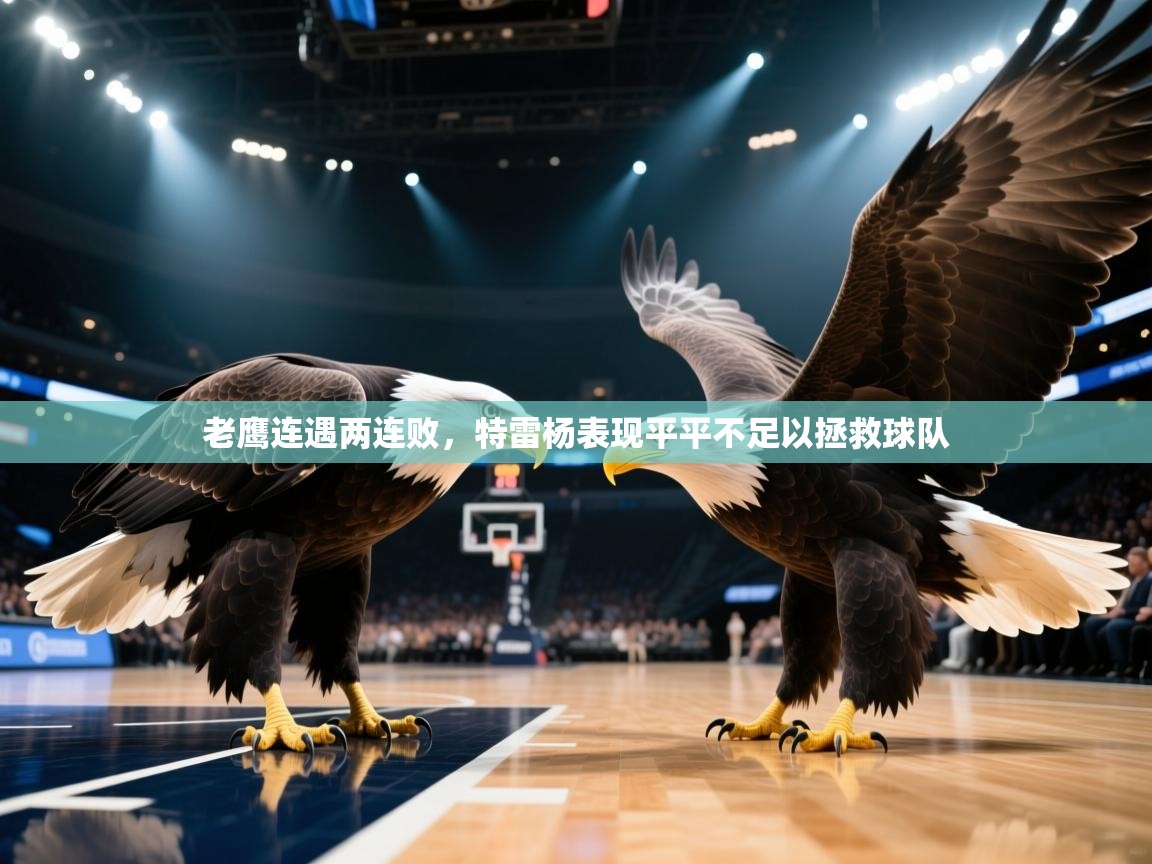 开云体育消息订阅关闭-老鹰连遇两连败，特雷杨表现平平不足以拯救球队  第2张