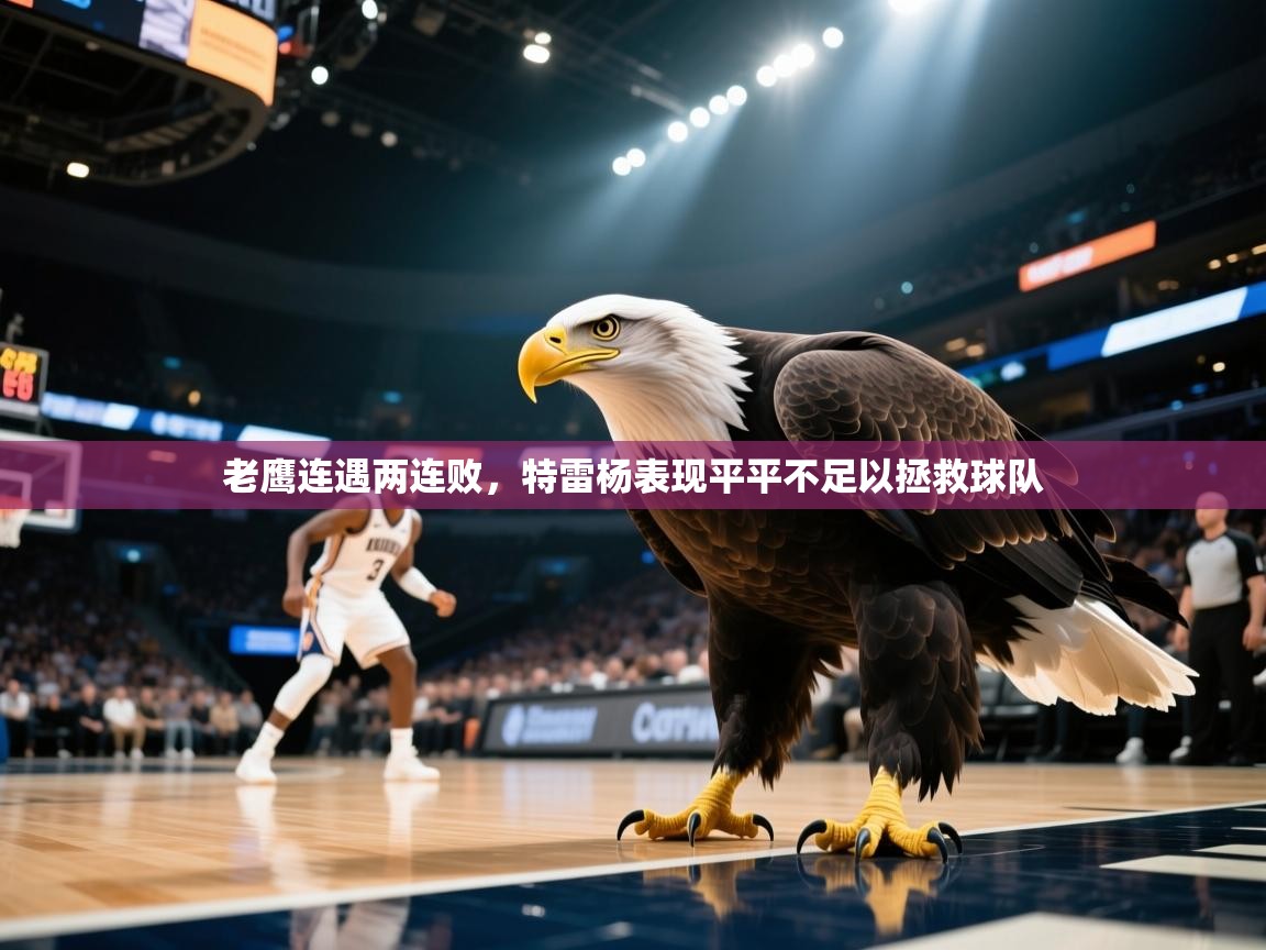 开云体育消息订阅关闭-老鹰连遇两连败，特雷杨表现平平不足以拯救球队  第3张