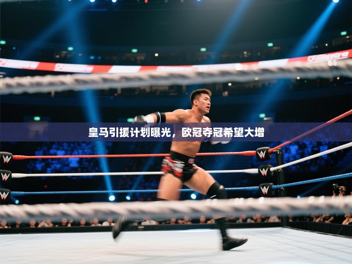 开云注册-皇马引援计划曝光，欧冠夺冠希望大增