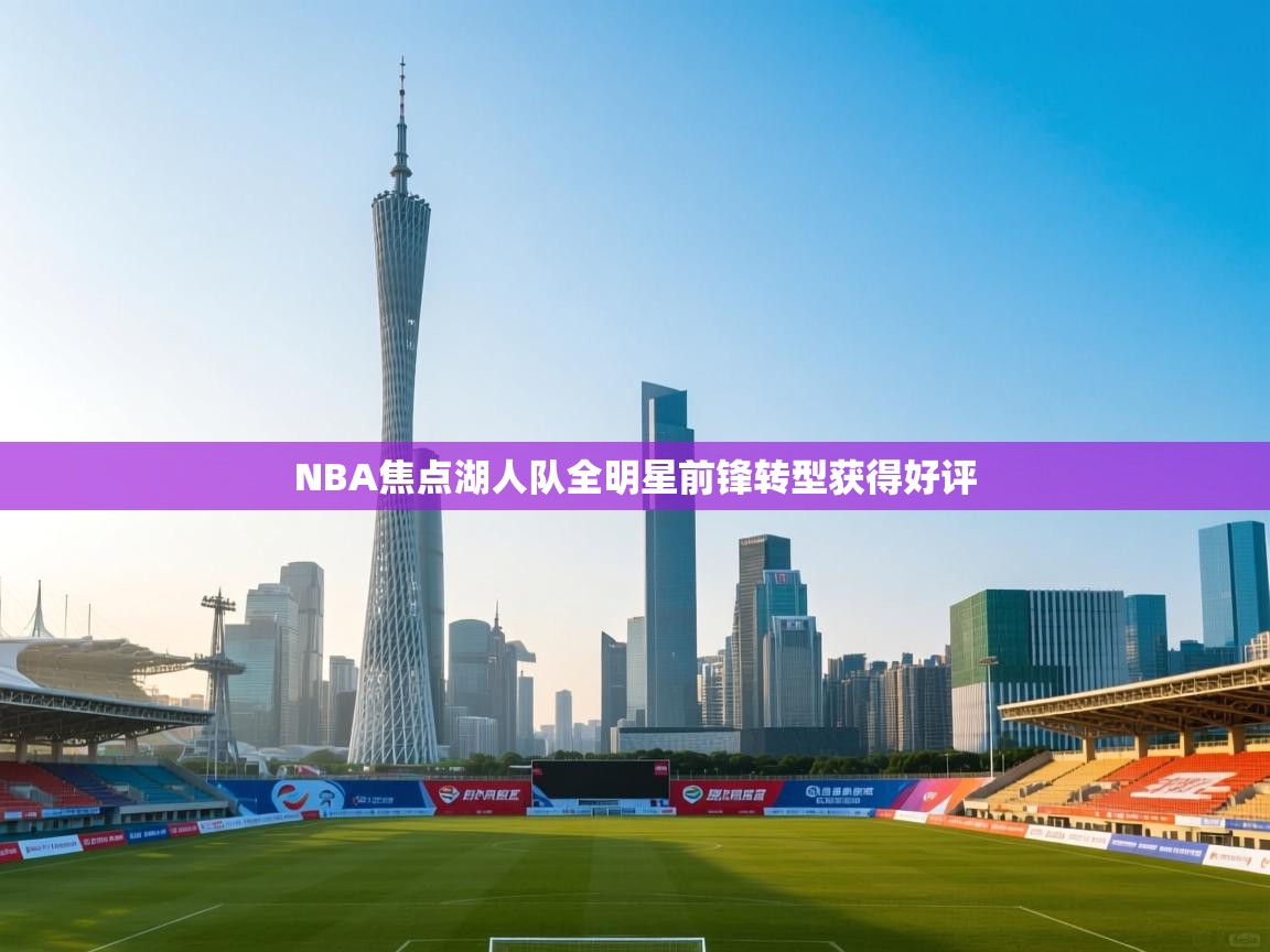 开运体育-NBA焦点湖人队全明星前锋转型获得好评