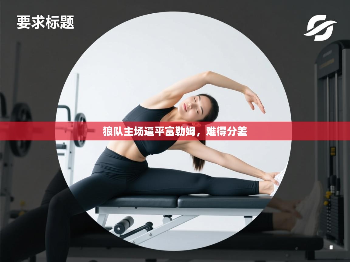 开云体育视频直播低延迟-狼队主场逼平富勒姆，难得分差