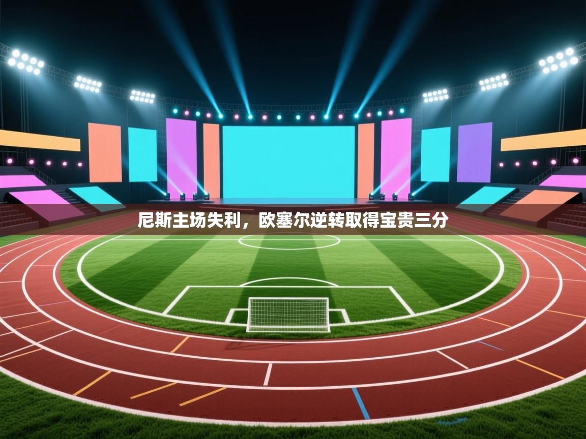 开云体育赛程表查询-尼斯主场失利，欧塞尔逆转取得宝贵三分  第3张