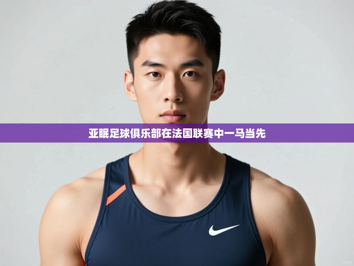 开云体育注册下载-亚眠足球俱乐部在法国联赛中一马当先