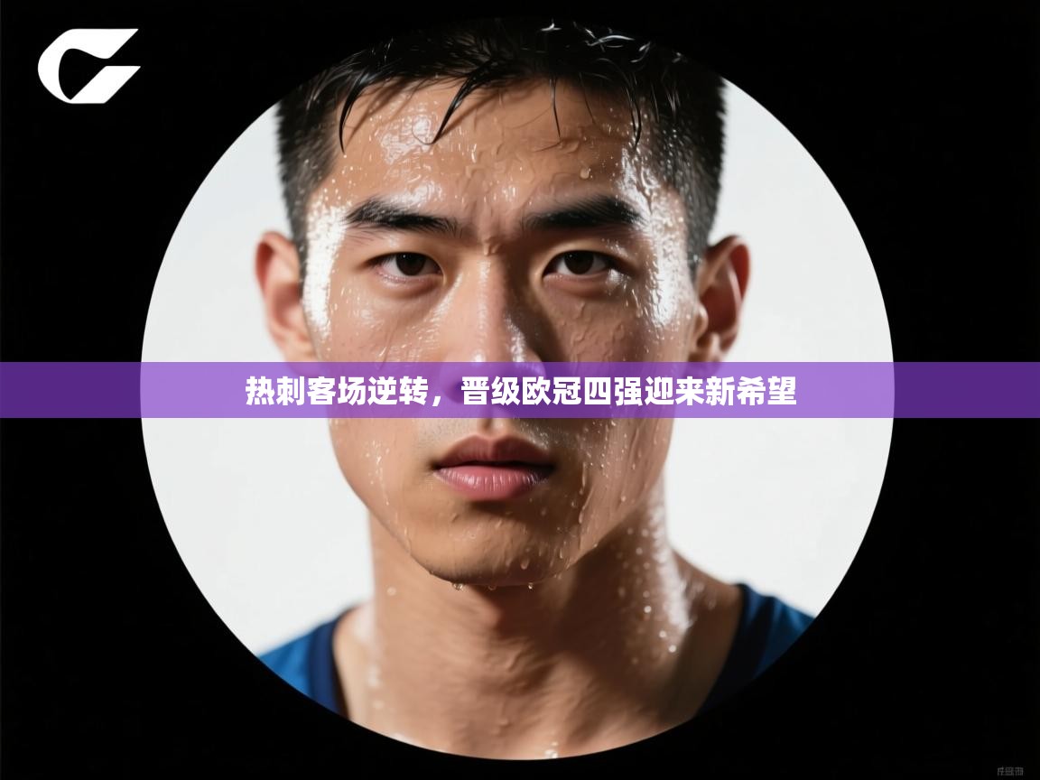 开云体育绑定手机指南-热刺客场逆转，晋级欧冠四强迎来新希望